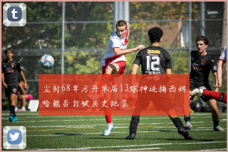 尘封68年方丹单届13球神迹梅西姆哈能否打破历史纪录