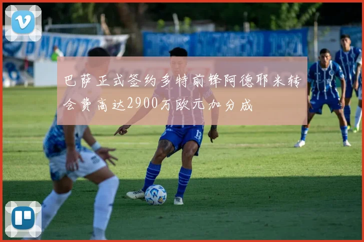 巴萨正式签约多特前锋阿德耶米转会费高达2900万欧元加分成