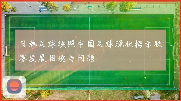 日韩足球映照中国足球现状揭示联赛发展困境与问题