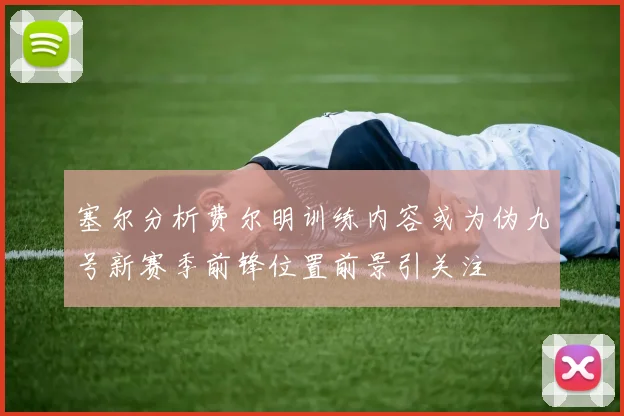 塞尔分析费尔明训练内容或为伪九号新赛季前锋位置前景引关注