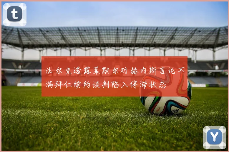法尔克透露莱默尔对赫内斯言论不满拜仁续约谈判陷入停滞状态