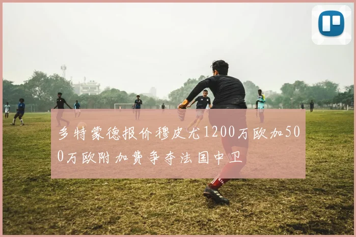 多特蒙德报价穆皮尤1200万欧加500万欧附加费争夺法国中卫