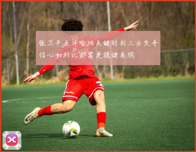 张卫平点评哈珀关键时刻三分失手信心如科比却需更稳健表现