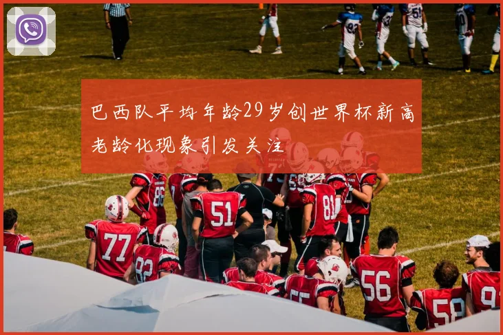 巴西队平均年龄29岁创世界杯新高老龄化现象引发关注