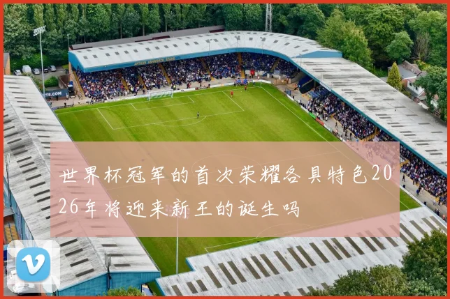 世界杯冠军的首次荣耀各具特色2026年将迎来新王的诞生吗