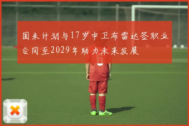 国米计划与17岁中卫布雷达签职业合同至2029年助力未来发展