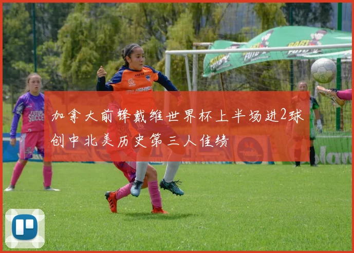 加拿大前锋戴维世界杯上半场进2球创中北美历史第三人佳绩