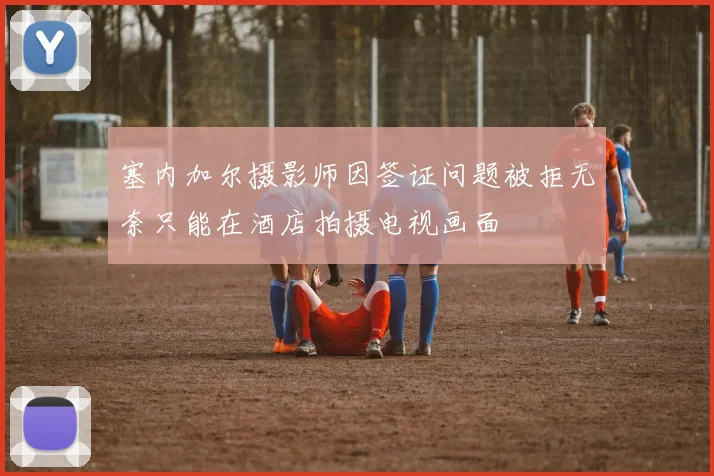 塞内加尔摄影师因签证问题被拒无奈只能在酒店拍摄电视画面