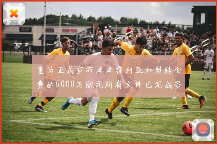皇马正式宣布库库雷利亚加盟转会费达6000万欧元所有文件已完成签署
