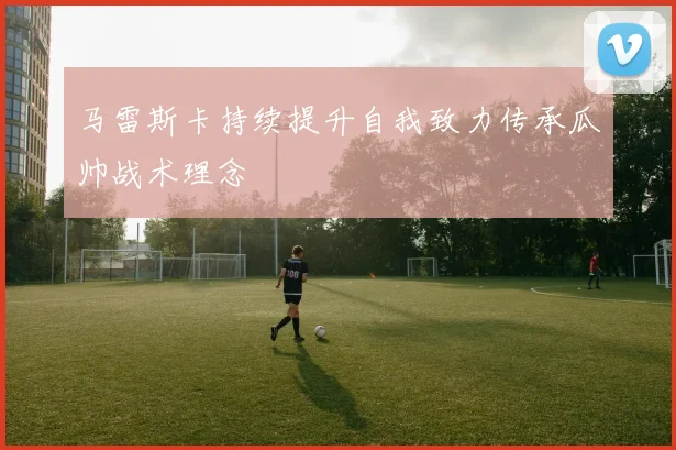 马雷斯卡持续提升自我致力传承瓜帅战术理念