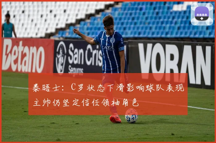 泰晤士：C罗状态下滑影响球队表现主帅仍坚定信任领袖角色