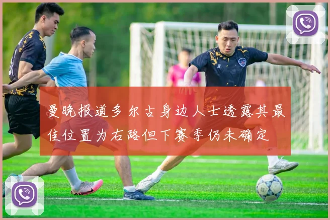 曼晚报道多尔古身边人士透露其最佳位置为右路但下赛季仍未确定