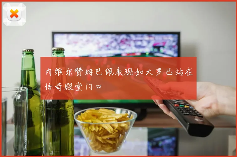 内维尔赞姆巴佩表现如大罗已站在传奇殿堂门口