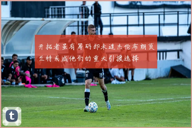 开拓者虽有筹码却未追杰伦布朗莫兰特或成他们的重大引援选择