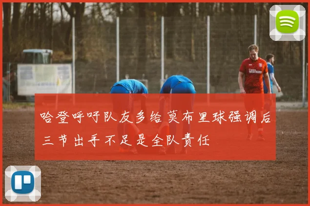 哈登呼吁队友多给莫布里球强调后三节出手不足是全队责任