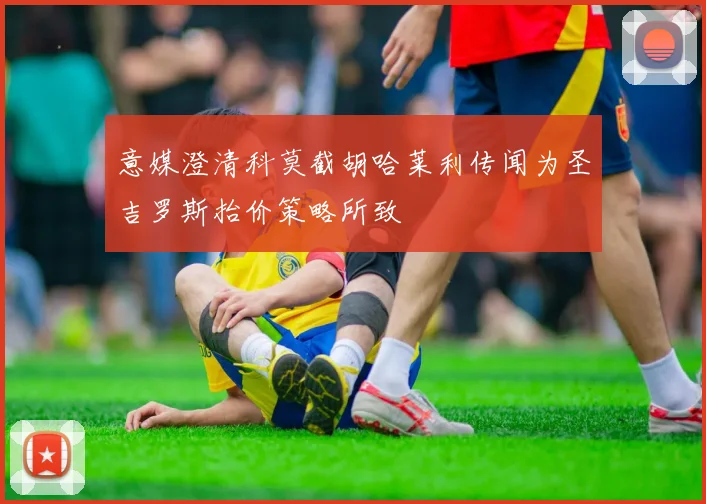 意媒澄清科莫截胡哈莱利传闻为圣吉罗斯抬价策略所致