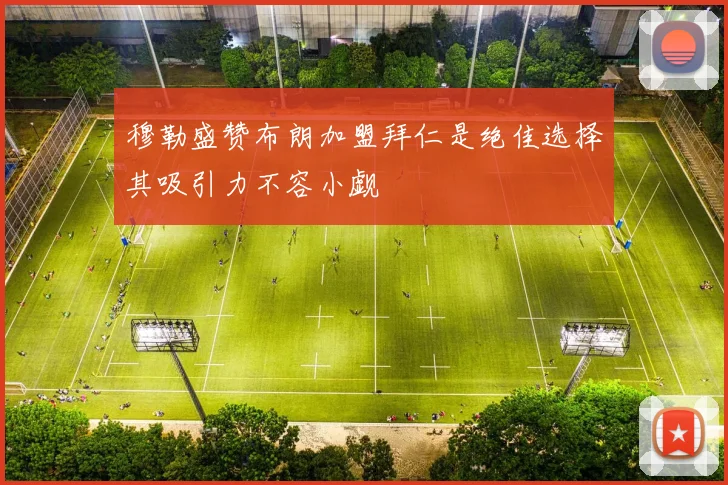 穆勒盛赞布朗加盟拜仁是绝佳选择其吸引力不容小觑