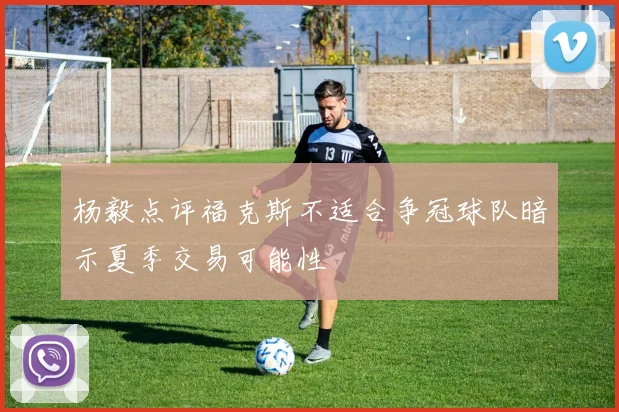 杨毅点评福克斯不适合争冠球队暗示夏季交易可能性
