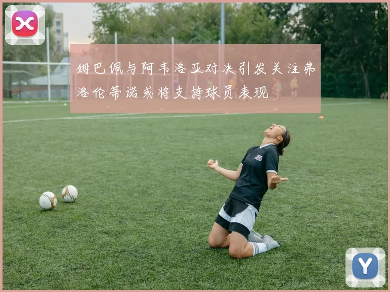 姆巴佩与阿韦洛亚对决引发关注弗洛伦蒂诺或将支持球员表现