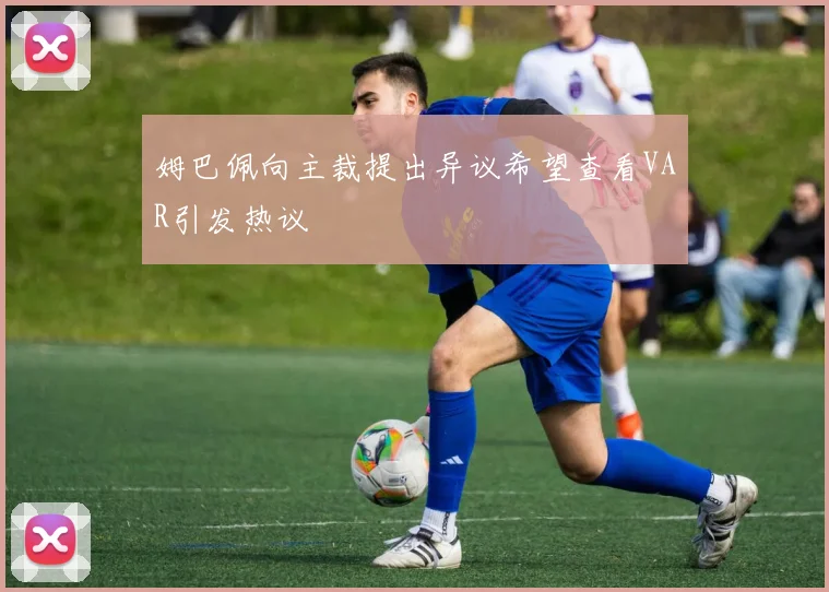 姆巴佩向主裁提出异议希望查看VAR引发热议